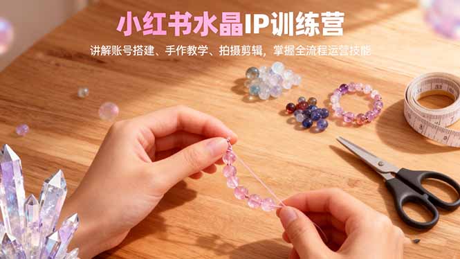 小红书水晶IP训练营，讲解账号搭建、手作教学、拍摄剪辑，全流程运营技能-hl998