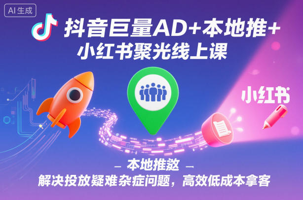 抖音巨量AD+本地推+小红书聚光线上课，解决投放疑难杂症问题，高效低成本拿客-hl998