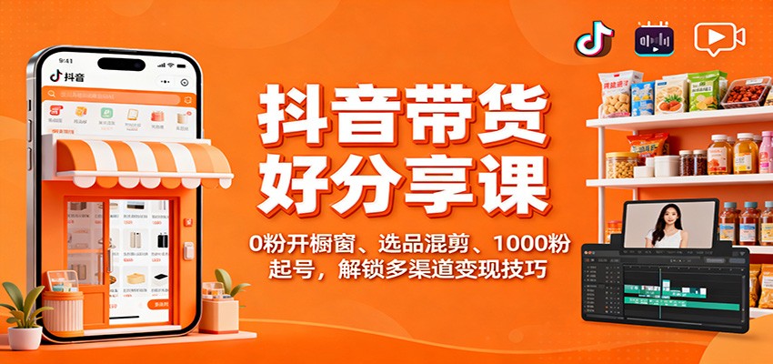抖音带货好物分享课：0粉开橱窗、选品混剪、1000粉起号，解锁多渠道变现技巧-hl998
