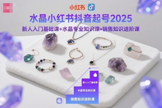 水晶小红书抖音起号2025，新人入门基础课+水晶专业知识课+销售知识进阶课-hl998