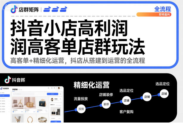 抖音小店高利润高客单店群玩法，高客单+精细化运营，抖店从搭建到运营的全流程-hl998