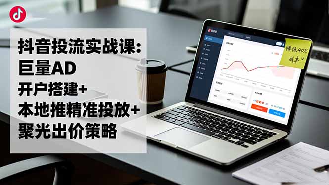 抖音投流实战课:巨量AD开户搭建+本地推精准投放+聚光出价策略,成本降低40%-hl998