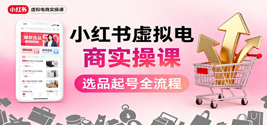 小红书虚拟电商实操课：选品起号+AI 内容创作+店铺运营+引流私域+自动化发笔记-hl998