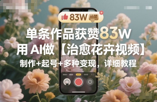 单条作品获赞83W，用AI做【治愈花卉视频】，制作+起号+多种变现，详细教程-hl998
