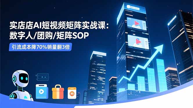 实体店AI短视频矩阵实战课：数字人/团购/矩阵SOP，引流成本降70%销量翻3倍-hl998