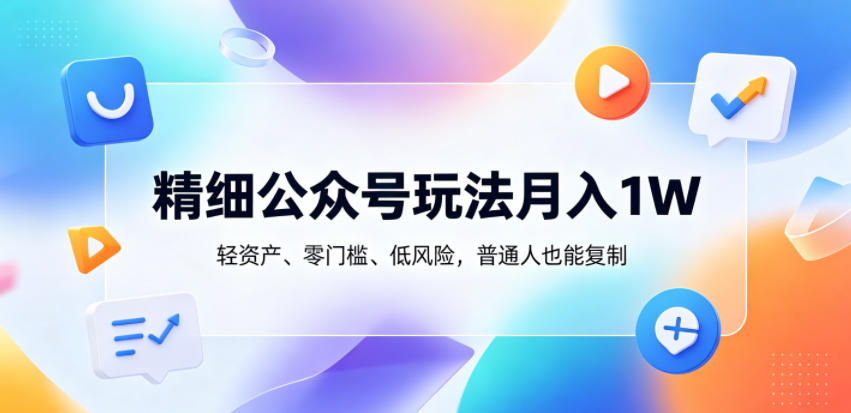 精细公众号玩法月入1W，轻资产、零门槛、低风险，普通人也能复制【揭秘】-hl998