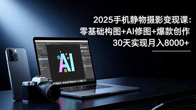 2025手机 静物摄影变现课：零基础构图+AI修图+爆款创作，30天实现月入8...-hl998