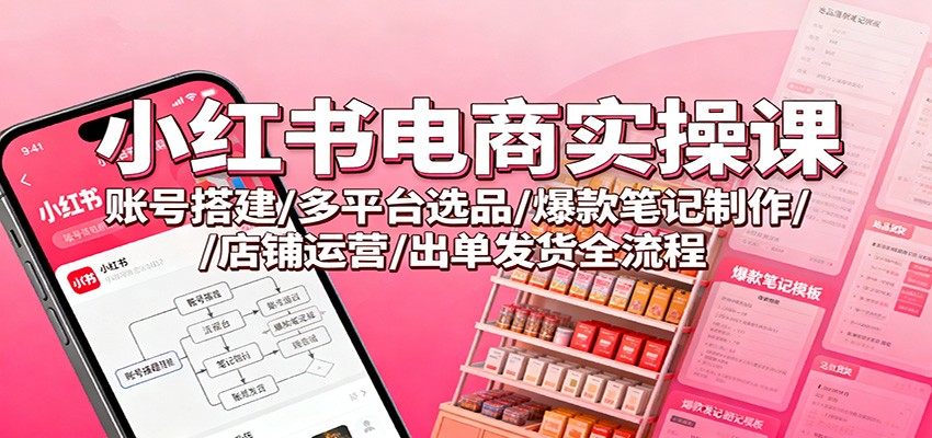 小红书电商实操课：账号搭建/多平台选品/爆款笔记制作/店铺运营/出单发货全流程-hl998