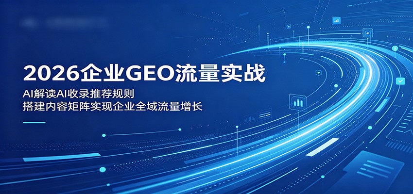 2026企业GEO流量实战：解读AI收录推荐规则，搭建内容矩阵实现企业全域流量增长-hl998