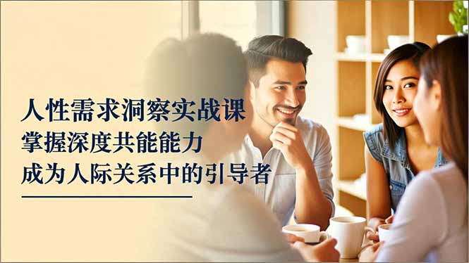 人性需求洞察实战课，掌握深度共感能力，成为人际关系中的引导者-hl998