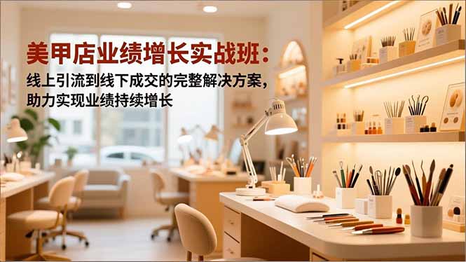 美甲店业绩增长实战班：线上引流到线下成交的完整解决方案，助力实现业绩持续增长-hl998
