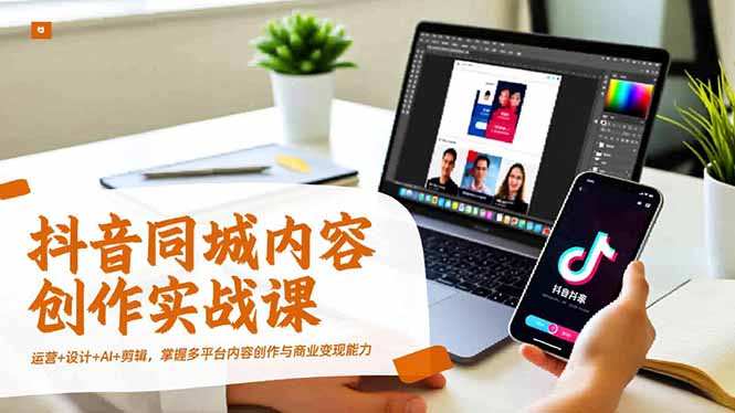 抖音同城内容创作实战课，运营+设计+AI+剪辑，掌握多平台内容创作与商业变现能力-hl998