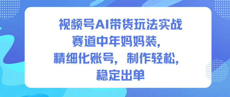 视频号AI带货玩法实战，赛道中年妈妈装，精细化账号，制作轻松，稳定出单-hl998