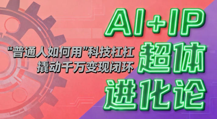 AI+IP超体进化论：普通人如何用“科技杠杆”撬动千万变现闭环？-hl998