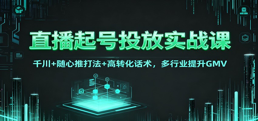 直播起号投放实战课：千川+随心推打法+高转化话术，多行业提升GMV-hl998