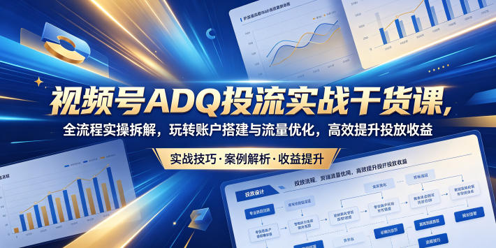视频号ADQ投流实战干货课，全流程实操拆解，玩转账户搭建与流量优化，高效提升投放收益-hl998