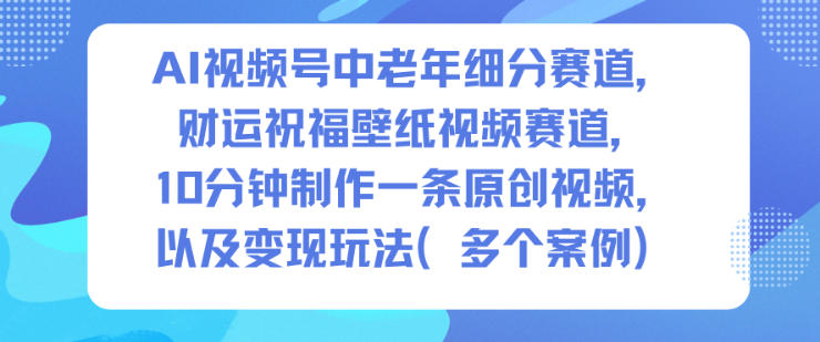AI视频号中老年细分赛道，财运祝福壁纸视频赛道，10分钟制作一条原创视频，以及变现玩法-hl998