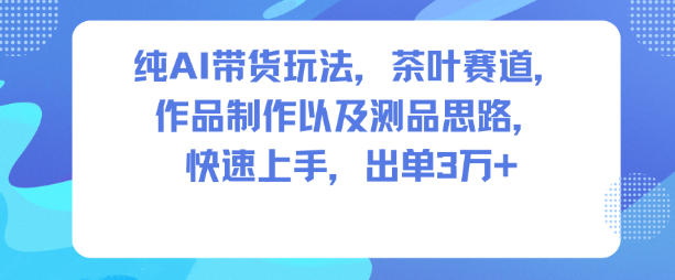 纯AI带货玩法，茶叶赛道，制作以及思路，快速上手，出单3W+-hl998