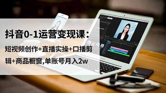 抖音0-1运营变现课：短视频创作+直播实操+口播剪辑+商品橱窗,单账号月入2w-hl998