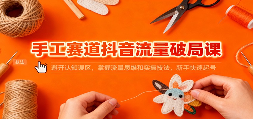手工赛道抖音流量破局课：避开认知误区，掌握流量思维和实操技法，新手快速起号-hl998