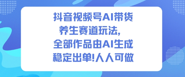 抖音视频号AI带货养生赛道玩法，全部作品由AI生成，发了1500条作品，出了2W多单，人人可做-hl998