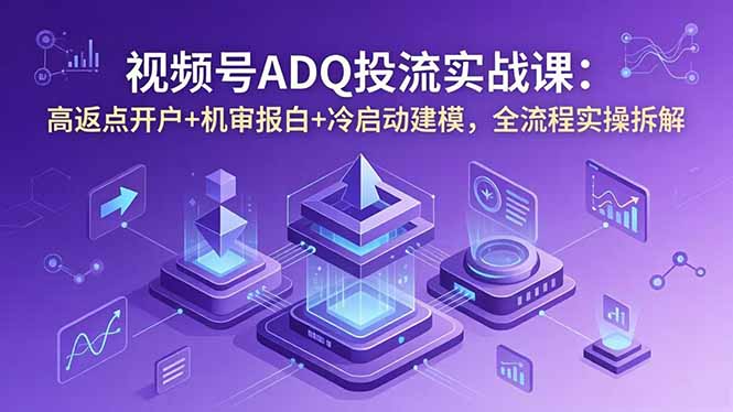 视频号ADQ投流实战课：高返点开户+机审报白+冷启动建模，全流程实操拆解-hl998