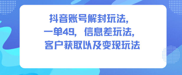 抖音账号解封玩法，一单49，信息差玩法，客户获取以及变现玩法-hl998