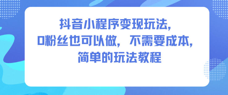 抖音小程序变现玩法，0粉丝也可以做，不需要成本，简单的玩法教程-hl998