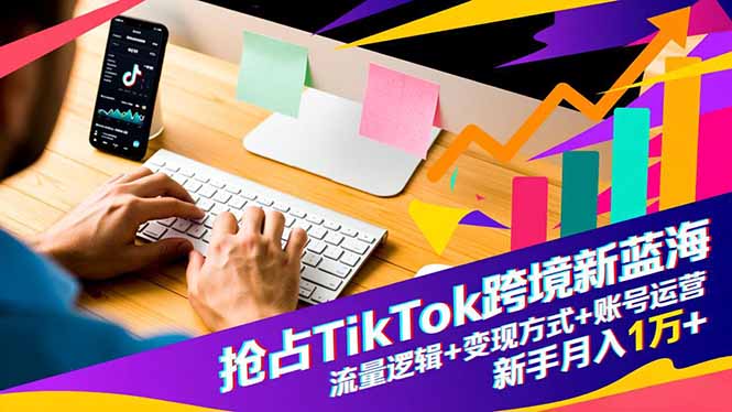 抢占TikTok跨境新蓝海：流量逻辑+变现方式+账号运营，新手月入1万+-hl998