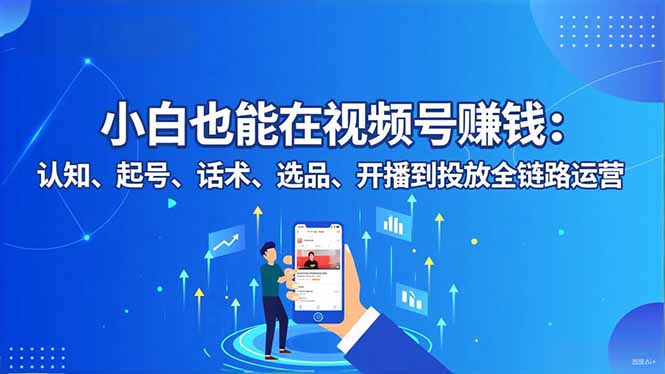 小白也能在视频号赚钱：认知、起号、话术、选品、开播到投放全链路运营-hl998
