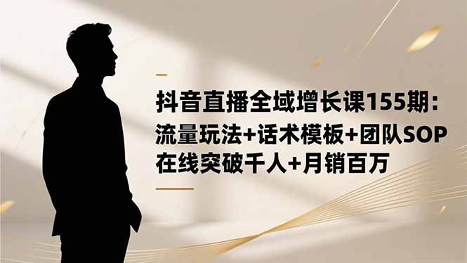 抖音直播全域增长课155期：流量玩法+话术模板+团队SOP，在线突破千人+...-hl998