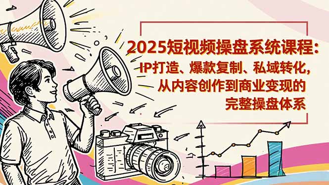 2025短视频操盘线下课程：IP打造、爆款复制、私域转化，从内容创作到商业变现的完整操盘体系-hl998