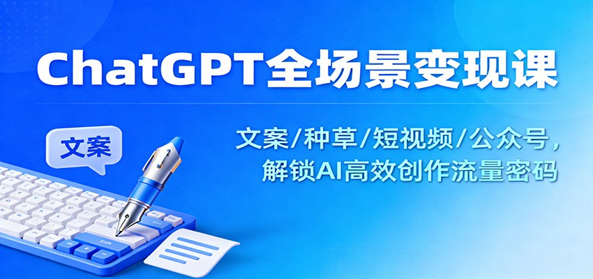ChatGPT全场景变现课：文案/种草/短视频/公众号，解锁AI高效创作流量密码-hl998