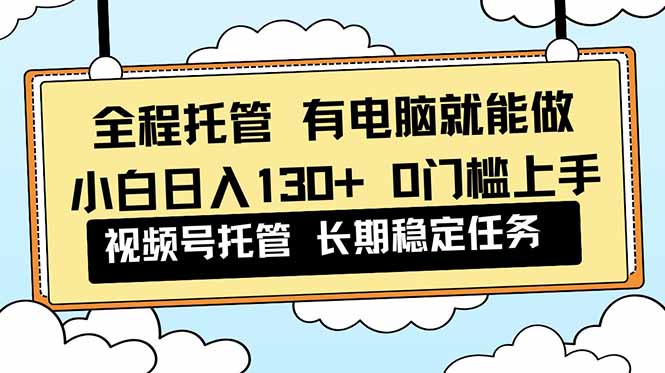 全程托管 解放双手，小白日入130+，视频号 0门槛上手实操-hl998