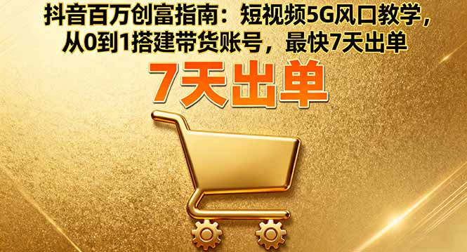抖音百万创富指南：短视频5G风口教学，从0到1搭建带货账号，最快7天出单-hl998