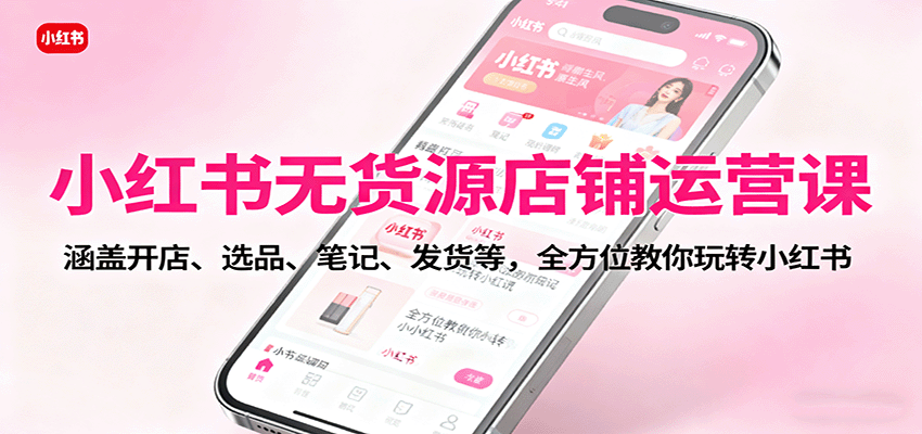 小红书无货源店铺运营课：涵盖开店、选品、笔记、发货等，全方位教你玩转小红书-hl998