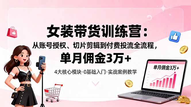 女装带货特训营：从账号授权、切片剪辑到付费投流全流程，单月佣金3万+-hl998
