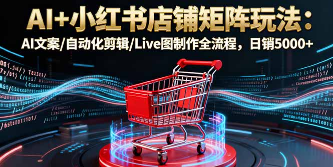 AI+小红书店铺矩阵玩法：AI文案/自动化剪辑/Live图制作全流程，日销5000+-hl998