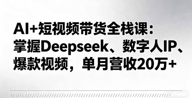 AI+短视频带货全栈课：掌握Deepseek、数字人IP、爆款视频，单月营收20万+-hl998
