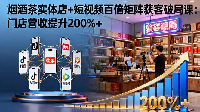 烟酒茶实体店+短视频百倍矩阵获客破局课：门店营收提升200%+-hl998