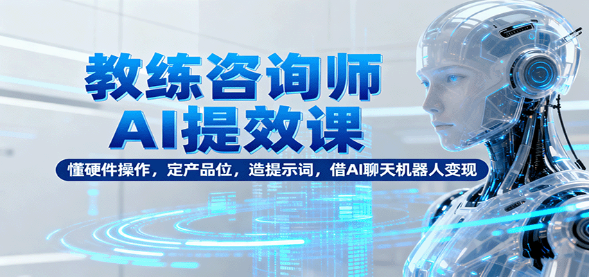 教练咨询师AI提效课：懂硬件操作，定产品位，造提示词，借AI聊天机器人变现-hl998