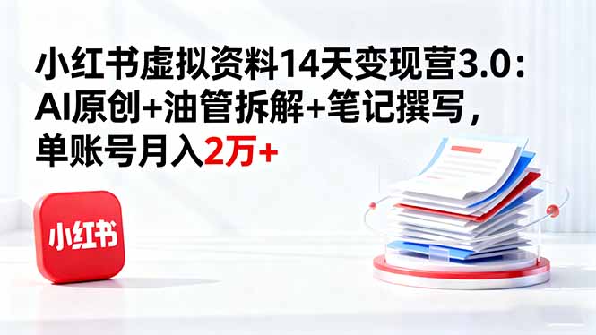 小红书虚拟资料14天变现营3.0：AI原创+油管拆解+笔记撰写，单账号月入2万+-hl998