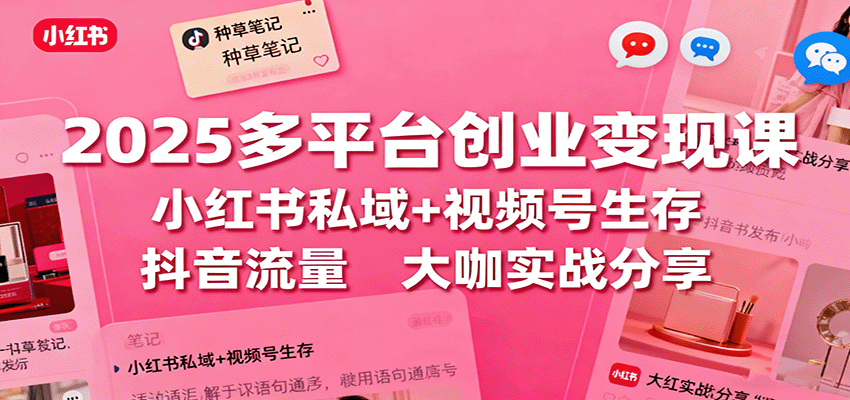 2025多平台创业变现课：小红书私域+视频号生存+抖音流量，大咖实战分享-hl998