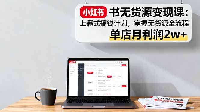 小红书无货源变现课：上瘾式搞钱计划，掌握无货源全流程，单店月利润2w+-hl998