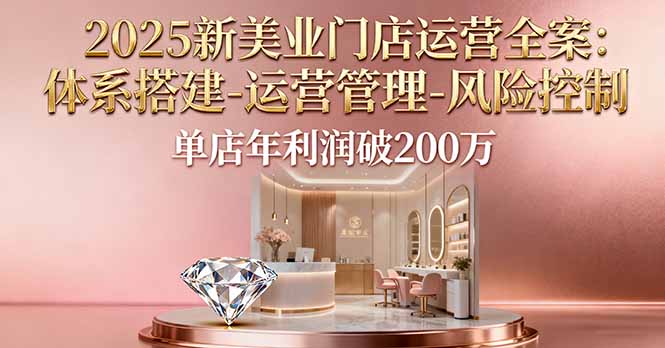 2025新美业门店运营全案：体系搭建-运营管理-风险控制，单店年利润破200万-hl998
