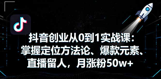 抖音创业从0到1实战课：掌握定位方法论、爆款元素、直播留人，月涨粉50w+-hl998
