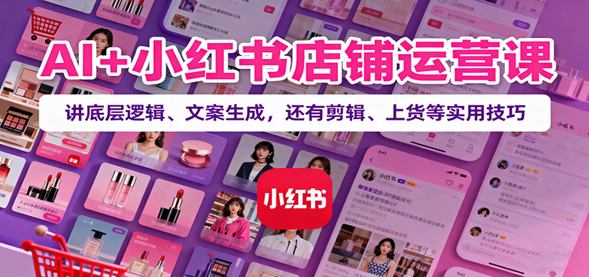 AI+小红书店铺运营课：讲底层逻辑、文案生成，还有剪辑、上货等实用技巧-hl998