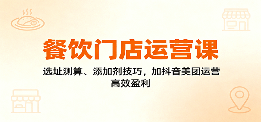 餐饮门店运营课：选址测算、添加剂技巧，加抖音美团运营，高效盈利-hl998