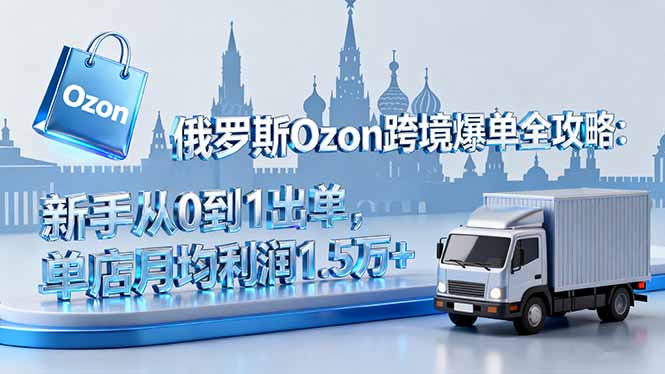 俄罗斯Ozon跨境爆单全攻略：新手从0到1出单，单店月均利润1.5万+-hl998
