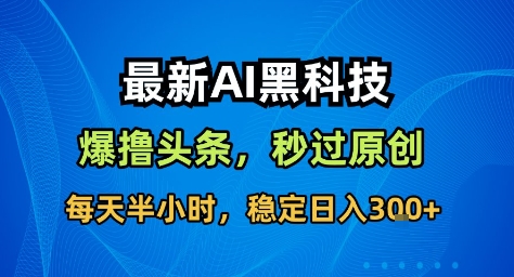最新AI黑科技撸头条收益软件，无需指令，原创度直接拉满，每日稳定收益3张【揭秘】-hl998